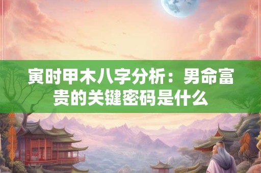 寅时甲木八字分析：男命富贵的关键密码是什么