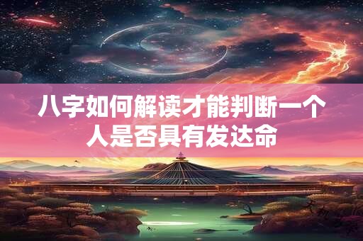 八字如何解读才能判断一个人是否具有发达命