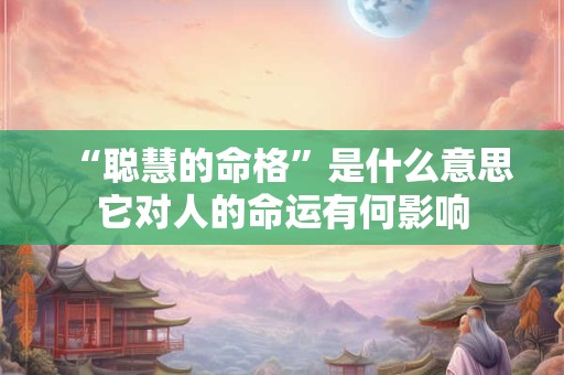 “聪慧的命格”是什么意思它对人的命运有何影响