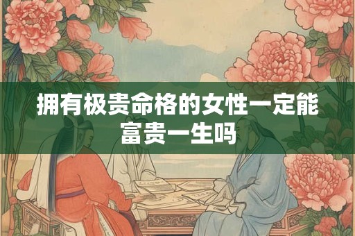 拥有极贵命格的女性一定能富贵一生吗