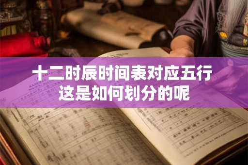 十二时辰时间表对应五行 这是如何划分的呢