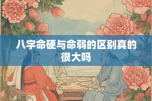 八字命硬与命弱的区别真的很大吗