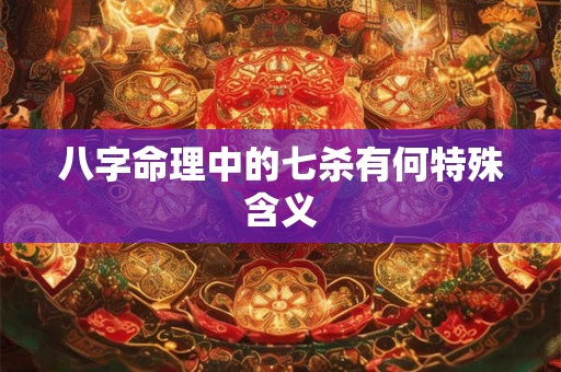 八字命理中的七杀有何特殊含义