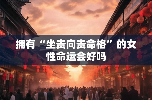 拥有“坐贵向贵命格”的女性命运会好吗