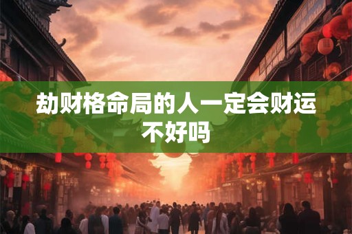 劫财格命局的人一定会财运不好吗