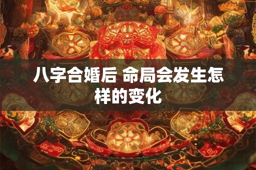 八字合婚后 命局会发生怎样的变化