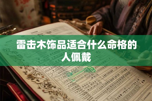 雷击木饰品适合什么命格的人佩戴 雷击木饰品适合什么命格的人佩戴