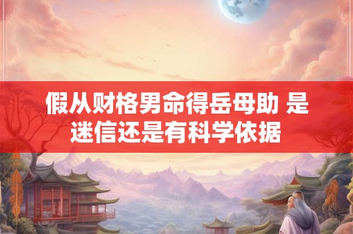 假从财格男命得岳母助 是迷信还是有科学依据