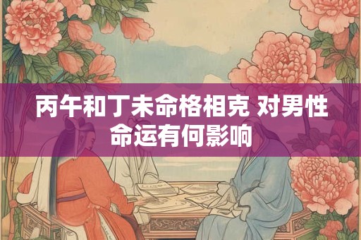 丙午和丁未命格相克 对男性命运有何影响