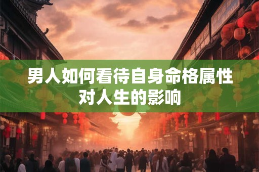 男人如何看待自身命格属性对人生的影响