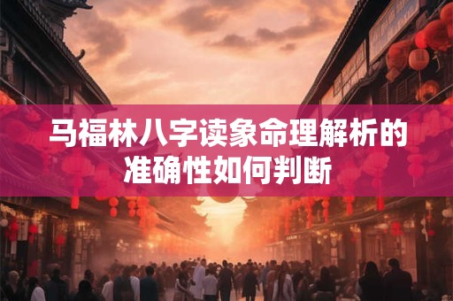 马福林八字读象命理解析的准确性如何判断 马福林八字读象命理解析的准确性如何判断