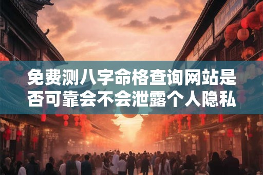 免费测八字命格查询网站是否可靠会不会泄露个人隐私
