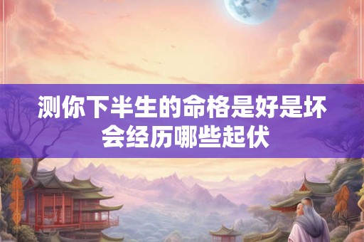 测你下半生的命格是好是坏 会经历哪些起伏