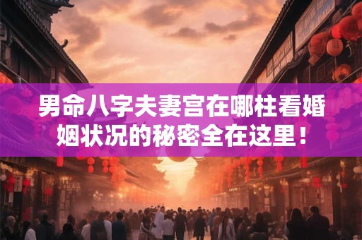男命八字夫妻宫在哪柱看婚姻状况的秘密全在这里！
