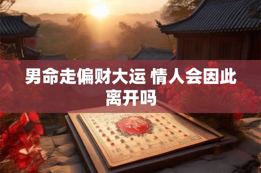 男命走偏财大运 情人会因此离开吗
