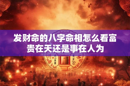 发财命的八字命相怎么看富贵在天还是事在人为