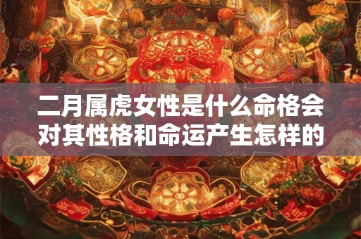 二月属虎女性是什么命格会对其性格和命运产生怎样的影响