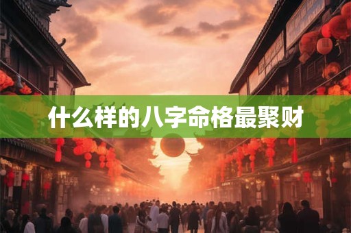 什么样的八字命格最聚财