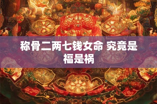 详细阅读:称骨二两七钱女命 究竟是福是祸 称骨二两七钱女命 究竟是福是祸