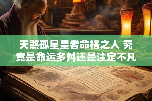 天煞孤星皇者命格之人 究竟是命运多舛还是注定不凡