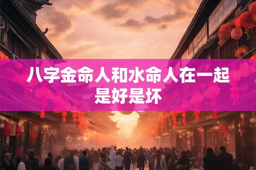 八字金命人和水命人在一起是好是坏