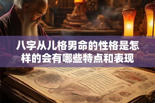 八字从儿格男命的性格是怎样的会有哪些特点和表现