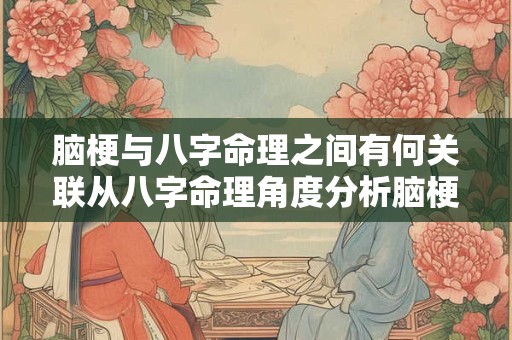 脑梗与八字命理之间有何关联从八字命理角度分析脑梗的成因及预防