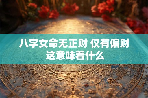 八字女命无正财 仅有偏财 这意味着什么