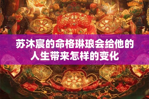 苏沐宸的命格琳琅会给他的人生带来怎样的变化
