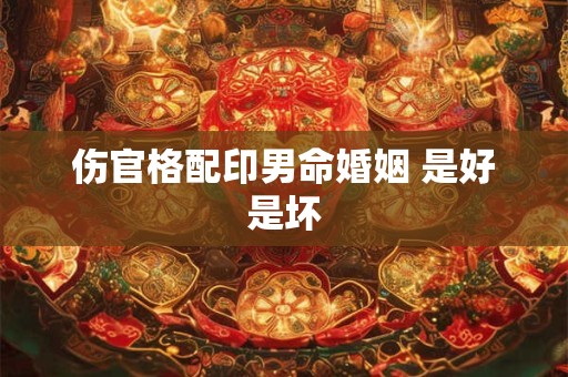 伤官格配印男命婚姻 是好是坏