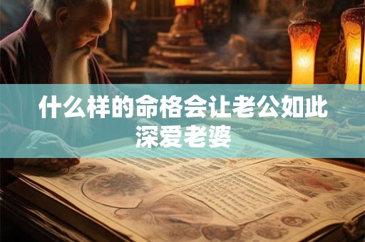 什么样的命格会让老公如此深爱老婆