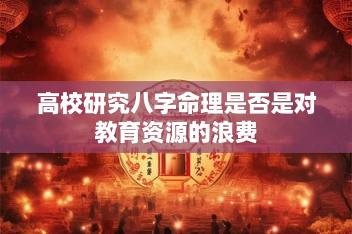 高校研究八字命理是否是对教育资源的浪费