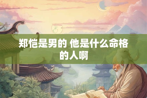 郑恺是男的 他是什么命格的人啊 郑恺是男的 他是什么命格的人啊