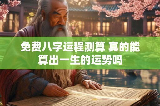 免费八字运程测算 真的能算出一生的运势吗