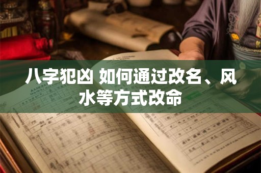 八字犯凶 如何通过改名、风水等方式改命