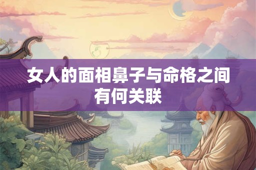 女人的面相鼻子与命格之间有何关联