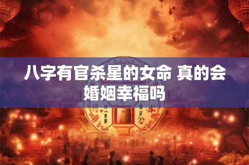 八字有官杀星的女命 真的会婚姻幸福吗