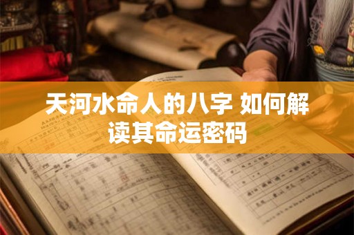 天河水命人的八字 如何解读其命运密码 天河水命人的八字 如何解读其命运密码