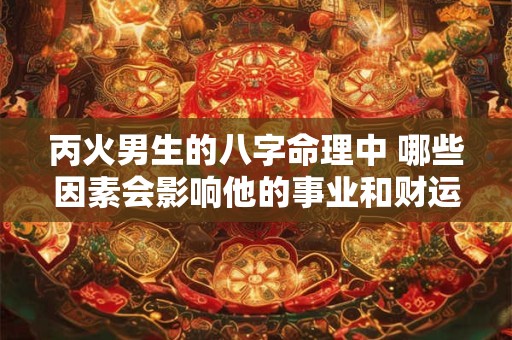 丙火男生的八字命理中 哪些因素会影响他的事业和财运