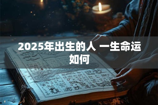 2025年出生的人 一生命运如何 2025年出生的人 一生命运如何