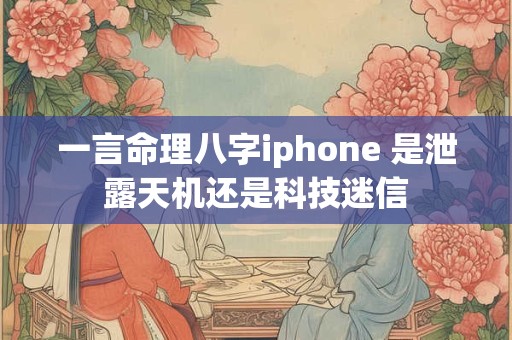 一言命理八字iphone 是泄露天机还是科技迷信