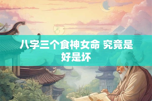 八字三个食神女命 究竟是好是坏