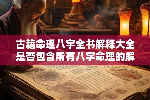 古籍命理八字全书解释大全是否包含所有八字命理的解释