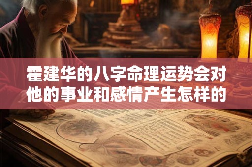 霍建华的八字命理运势会对他的事业和感情产生怎样的影响