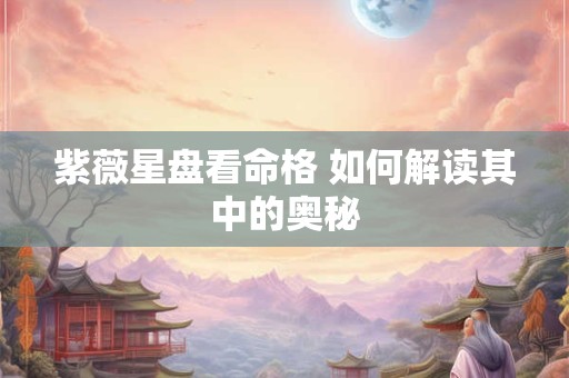 紫薇星盘看命格 如何解读其中的奥秘