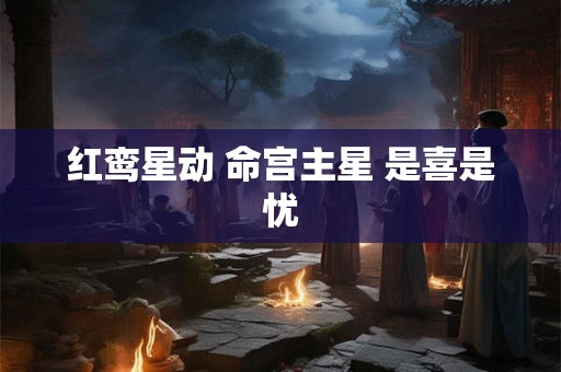 红鸾星动 命宫主星 是喜是忧