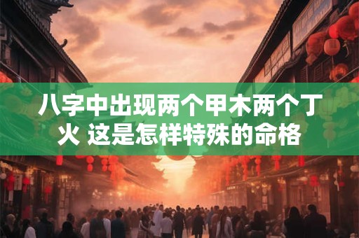 八字中出现两个甲木两个丁火 这是怎样特殊的命格