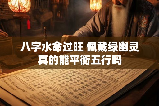 八字水命过旺 佩戴绿幽灵真的能平衡五行吗