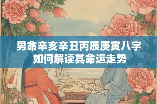 男命辛亥辛丑丙辰庚寅八字 如何解读其命运走势
