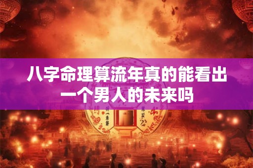 八字命理算流年真的能看出一个男人的未来吗